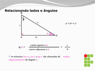 Relacionando lados e ângulos A B C a b c a 2  = b 2  + c 2 ⍺ cateto oposto a  ⍺ = tg  ⍺  = c b cateto adjacente a  ⍺  os números  sen  ⍺ ,  cos  ⍺   e  tg  ⍺   são chamadas de  razões trigonométricas  do ângulo  ⍺ .  