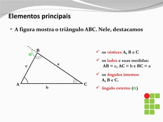 Elementos principais A figura mostra o triângulo ABC. Nele, destacamos A B C a b c os  vértices  A, B e C os  lados  e suas medidas: AB = c, AC = b e BC = a os  ângulos internos   A, B e C.  ângulo externo  (  ) 