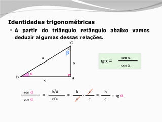 Identidades trigonométricas A partir do triângulo retângulo abaixo vamos deduzir algumas dessas relações. b/a c/a  A C B a c b ⍺ sen  ⍺ cos  ⍺ = = b a . a c = b c = tg  ⍺ tg  x = sen  x cos  x 
