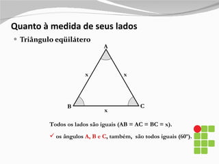 Quanto à medida de seus lados Triângulo eqüilátero A B C x x Todos os lados são iguais (AB = AC = BC = x). os ângulos  A, B e C , também,   são todos iguais (60º). x 