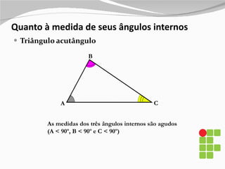 Quanto à medida de seus ângulos internos Triângulo acutângulo A B C As medidas dos três ângulos internos são agudos (A < 90º, B < 90º e C < 90º)  