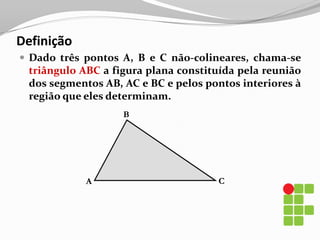 DefiniçãoDado três pontos A, B e C não-colineares, chama-se triângulo ABC a figura plana constituída pela reunião dos segmentos AB, AC e BC e pelos pontos interiores à região que eles determinam.BCA