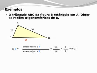 ExemplosA partir dos dados apresentados na figura, determinar as medidas indicadas por x e y.12 cm16x30ºyx⇒    x = 12 . 1/2⇒   x = 6 cmsen 30º =12y⇒    x = 12 . √3/2⇒   x = 6 √3 cmcos 30º =12