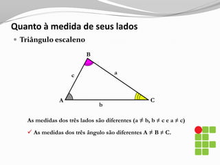  os ângulos B e C são os ângulos da base e o ângulo A é o ângulo no vértice. Quanto à medida de seus ladosTriângulo eqüiláteroAxxCBxTodos os lados são iguais (AB = AC = BC = x). os ângulos A, B e C, também, são todos iguais (60º).Quanto à medida de seus ângulos internosTriângulo acutânguloBCAAs medidas dos três ângulos internos são agudos(A < 90º, B < 90º e C < 90º) 