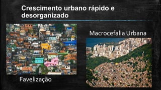 Crescimento urbano rápido e
desorganizado
Macrocefalia Urbana
Favelização
 