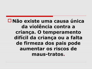  Não existe uma causa única
      da violência contra a
   criança. O temperamento
  difícil da criança ou a falta
   de firmeza dos pais pode
     aumentar os riscos de
           maus-tratos.
 