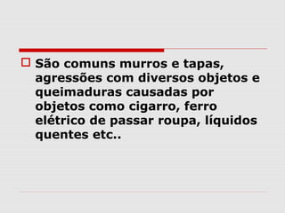 São comuns murros e tapas,
  agressões com diversos objetos e
  queimaduras causadas por
  objetos como cigarro, ferro
  elétrico de passar roupa, líquidos
  quentes etc..
 