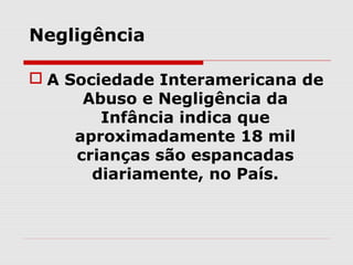 Negligência

 A Sociedade Interamericana de
      Abuso e Negligência da
        Infância indica que
     aproximadamente 18 mil
     crianças são espancadas
       diariamente, no País.
 