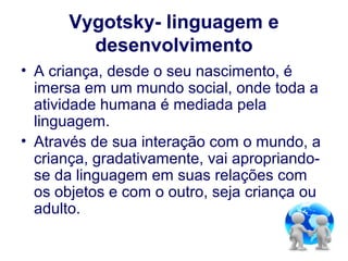 Vygotsky- linguagem e
        desenvolvimento
• A criança, desde o seu nascimento, é
  imersa em um mundo social, onde tod...