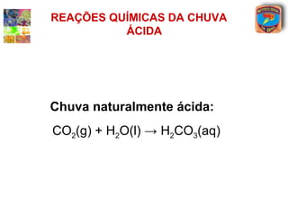 REAÇÕES QUÍMICAS DA CHUVA
          ÁCIDA




Chuva naturalmente ácida:
CO2(g) + H2O(l) → H2CO3(aq)
 