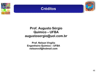 Créditos




   Prof. Augusto Sérgio
     Químico – UFBA
augustosergio@uol.com.br

     Prof. Nelson Virgilio
 Engenheiro Químico – UFBA
   nelsonvcf@hotmail.com




                             48
 