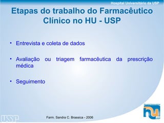 Etapas do trabalho do Farmacêutico Clínico no HU - USP Entrevista e coleta de dados Avaliação ou triagem farmacêutica da prescrição médica Seguimento 