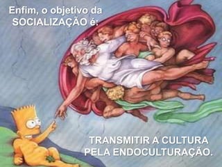 Enfim, o objetivo da
SOCIALIZAÇÃO é:

TRANSMITIR A CULTURA
PELA ENDOCULTURAÇÃO.

 
