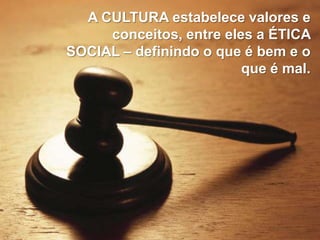 A CULTURA estabelece valores e
conceitos, entre eles a ÉTICA
SOCIAL – definindo o que é bem e o
que é mal.

 