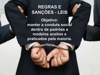 REGRAS E
SANÇÕES - LEIS
Objetivo:
manter a conduta social
dentro de padrões e
modelos aceitos e
praticados pela maioria.

 
