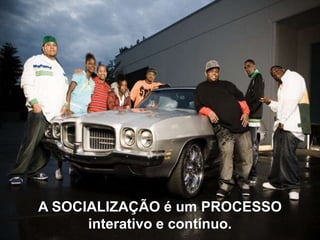 A SOCIALIZAÇÃO é um PROCESSO
interativo e contínuo.

 