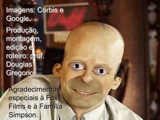 Imagens: Corbis e
Google.
Produção,
montagem,
edição e
roteiro: prof.
Douglas
Gregorio.
Agradecimentos
especiais à Fox
Films e à Família
Simpson.

 