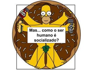 Mas... como o ser
humano é
socializado?

 