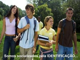 Somos socializados pela IDENTIFICAÇÃO...

 