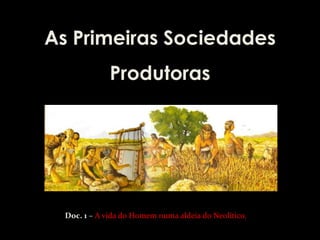As Primeiras Sociedades
              Produtoras




  Doc. 1 – A vida do Homem numa aldeia do Neolítico.
 