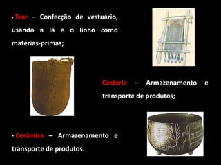 • Tear   – Confecção de vestuário,
usando a lã e o linho como
matérias-primas;




                             Cestaria   –   Armazenamento   e
                             transporte de produtos;




• Cerâmica – Armazenamento e

transporte de produtos.
 