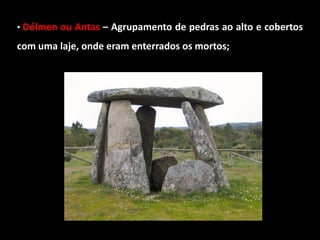 • Dólmen ou Antas – Agrupamento de pedras ao alto e cobertos

com uma laje, onde eram enterrados os mortos;
 