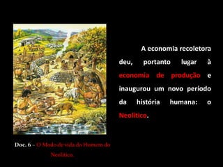 A economia recoletora
                                      deu,     portanto   lugar   à
                                      economia de produção e
                                      inaugurou um novo período
                                      da     história   humana:   o
                                      Neolítico.


Doc. 6 – O Modo de vida do Homem do
             Neolítico.
 