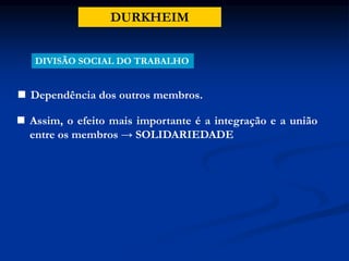 DURKHEIM
DIVISÃO SOCIAL DO TRABALHO
 Dependência dos outros membros.
 Assim, o efeito mais importante é a integração e a união
entre os membros → SOLIDARIEDADE
 