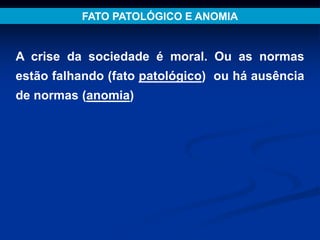 A crise da sociedade é moral. Ou as normas
estão falhando (fato patológico) ou há ausência
de normas (anomia)
FATO PATOLÓGICO E ANOMIA
 