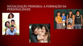 SOCIALIZAÇÃO PRIMÁRIA: A FORMAÇÃO DA
PERSONALIDADE
 