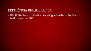 REFERÊNCIA BIBLIOGRÁFICA
• FERREIRA, Roberto Martins. Sociologia da educação. São
Paulo: Moderna, 2001.
 