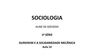SOCIOLOGIA
ALINE DE AZEVEDO
1ª SÉRIE
DURKHEIM E A SOLIDARIEDADE MECÂNICA
Aula 14
 