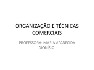 ORGANIZAÇÃO E TÉCNICAS 
COMERCIAIS 
PROFESSORA: MARIA APARECIDA 
DIONÍSIO. 
 