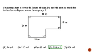 Uma praça tem a forma da figura abaixo. De acordo com as medidas
indicadas na figura, a área desta praça é
(A) 94 m2 (B) 120 m2 (C) 432 m2 (D) 720 m2 (E) 864 m2
 