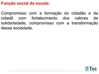 Função social da escola:
Compromisso com a formação do cidadão e da
cidadã com fortalecimento dos valores de
solidariedade, compromisso com a transformação
dessa sociedade.
 
