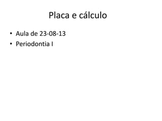 Placa e cálculo
• Aula de 23-08-13
• Periodontia I
 