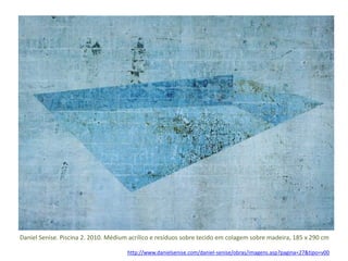 Daniel Senise. Piscina 2. 2010. Médium acrílico e resíduos sobre tecido em colagem sobre madeira, 185 x 290 cm 
http://www.danielsenise.com/daniel-senise/obras/imagens.asp?pagina=27&tipo=v00 
 