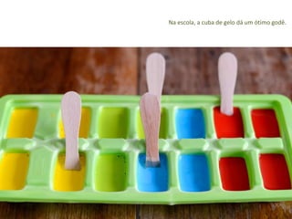 Na escola, a cuba de gelo dá um ótimo godê. 
 