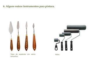 6. Alguns outros instrumentos para pintura. 
Tipos de espátulas em vários 
tamanhos. 
Rolos. 
 