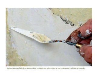A pintura espatulada é uma pintura de empasto, ou seja: grossa e com marcas da espátula no suporte. 
 