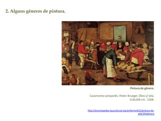 2. Alguns gêneros de pintura. 
Pintura de gênero. 
Casamento camponês. Pieter Bruegel. Óleo s/ tela. 
114x164 cm . 1568. 
http://enciclopedia.itaucultural.org.br/termo912/pintura-de-g% 
C3%AAnero 
 