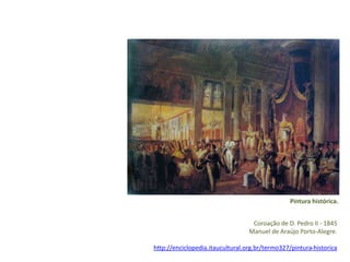Pintura histórica. 
Coroação de D. Pedro II - 1845 
Manuel de Araújo Porto-Alegre. 
http://enciclopedia.itaucultural.org.br/termo327/pintura-historica 
 