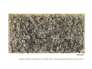 Abstração 
Jackson Pollock. Um (Número 31, 1950). Óleo e tinta esmaltada sobre tela, 2,69 x 5,32 m. 
 
