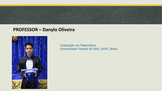 PROFESSOR – Danylo Oliveira
Graduação em Matemática.
Universidade Federal do Pará, UFPA, Brasil.
 