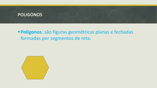 POLIGONOS
Polígonos: são figuras geométricas planas e fechadas
formadas por segmentos de reta.
 