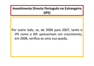 Investimento Directo Português no Estrangeiro
(IPE)

Por outro lado, se, de 2006 para 2007, tanto o
IPE como o IDE apresentam um crescimento,
em 2008, verifica-se uma sua queda.

 