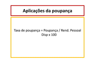 Aplicações da poupança

Taxa de poupança = Poupança / Rend. Pessoal
Disp x 100

 