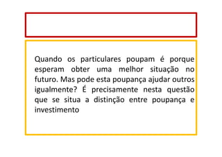 Quando os particulares poupam é porque
esperam obter uma melhor situação no
futuro. Mas pode esta poupança ajudar outros
igualmente? É precisamente nesta questão
que se situa a distinção entre poupança e
investimento

 