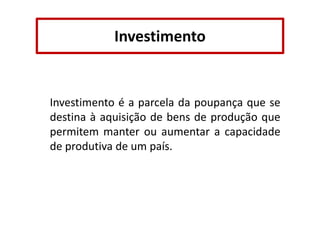Investimento

Investimento é a parcela da poupança que se
destina à aquisição de bens de produção que
permitem manter ou aumentar a capacidade
de produtiva de um país.

 