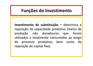 Funções do Investimento
Investimento de substituição – determina a
reposição da capacidade produtiva (meios de
produção não duradouros que foram
utilizados e totalmente consumidos ao longo
do processo produtivo, bem como da
reposição do capital fixo)

 